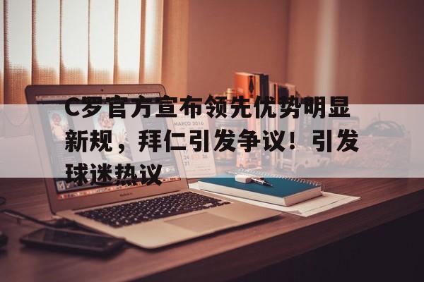 爱游戏-包含C罗官方宣布领先优势明显新规，拜仁引发争议！引发球迷热议的词条