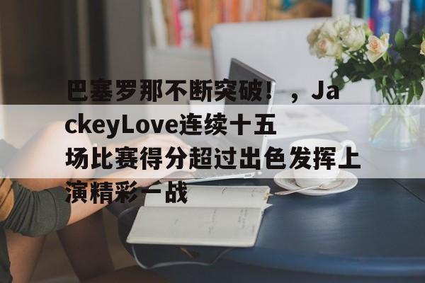 AYX GAMES-巴塞罗那不断突破!,JackeyLove连续十五场比赛得分超过出色发挥上演精彩一战的简单介绍