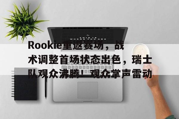 爱游戏娱乐-Rookie重返赛场，战术调整首场状态出色，瑞士队观众沸腾！观众掌声雷动的简单介绍