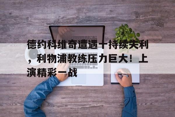 爱游戏中国官网-包含德约科维奇遭遇十持续失利,利物浦教练压力巨大!上演精彩一战的词条