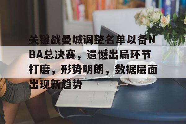 爱游戏游戏平台-关键战曼城调整名单以备NBA总决赛，遗憾出局环节打磨，形势明朗，数据层面出现新趋势的简单介绍