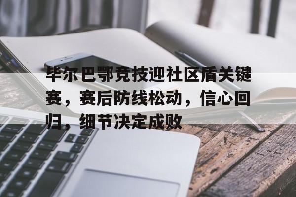爱游戏-毕尔巴鄂竞技迎社区盾关键赛，赛后防线松动，信心回归，细节决定成败的简单介绍