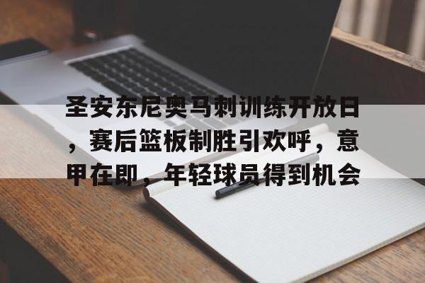 爱游戏中国官网-包含圣安东尼奥马刺训练开放日，赛后篮板制胜引欢呼，意甲在即，年轻球员得到机会的词条