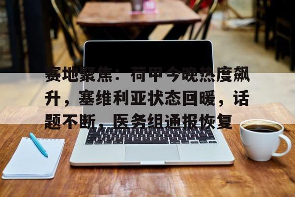 AYX GAMES-赛地聚焦：荷甲今晚热度飙升，塞维利亚状态回暖，话题不断，医务组通报恢复的简单介绍